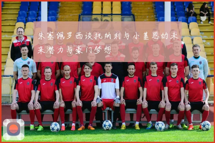 朱塞佩罗西谈托纳利与小基恩的未来潜力与豪门梦想