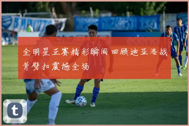 全明星正赛精彩瞬间回顾迪亚洛战斧劈扣震撼全场