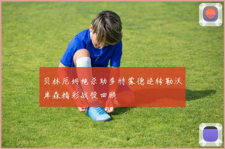 贝林厄姆绝杀助多特蒙德逆转勒沃库森精彩战役回顾