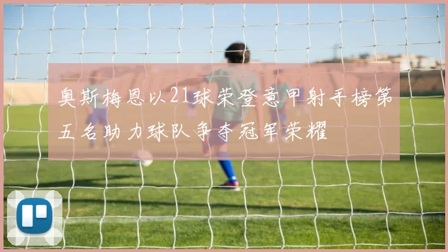 奥斯梅恩以21球荣登意甲射手榜第五名助力球队争夺冠军荣耀