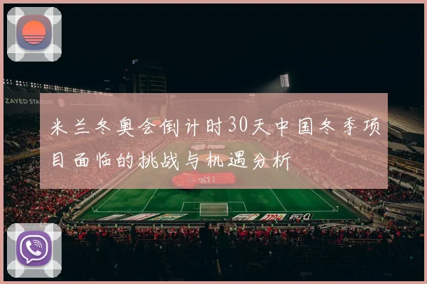 米兰冬奥会倒计时30天中国冬季项目面临的挑战与机遇分析