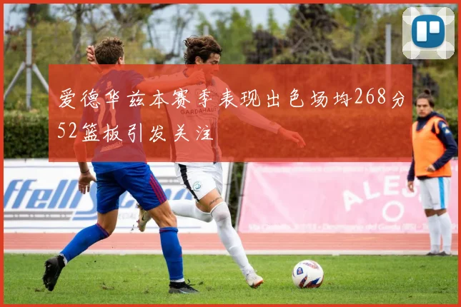爱德华兹本赛季表现出色场均268分52篮板引发关注